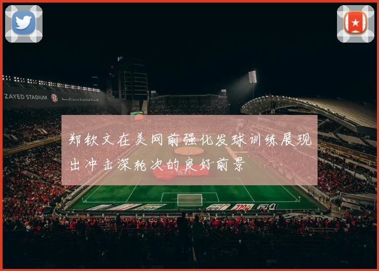 郑钦文在美网前强化发球训练展现出冲击深轮次的良好前景