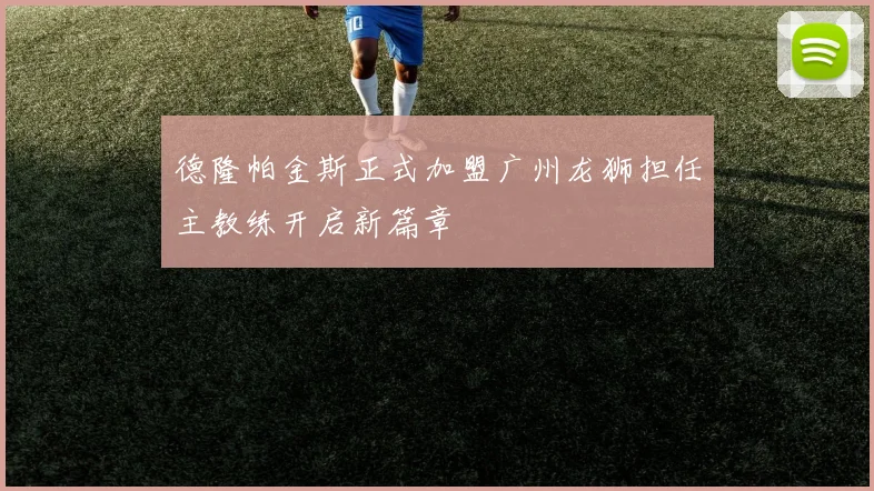 德隆帕金斯正式加盟广州龙狮担任主教练开启新篇章