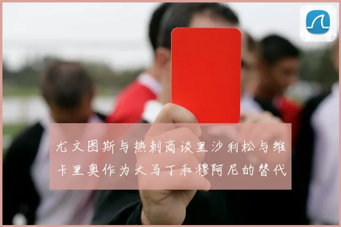 尤文图斯与热刺商谈里沙利松与维卡里奥作为大马丁和穆阿尼的替代人选