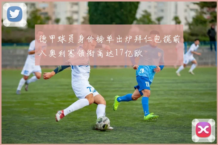 德甲球员身价榜单出炉拜仁包揽前八奥利塞领衔高达17亿欧